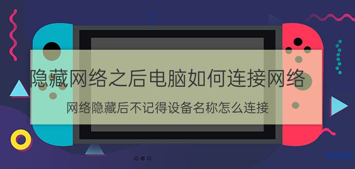 隐藏网络之后电脑如何连接网络 网络隐藏后不记得设备名称怎么连接？